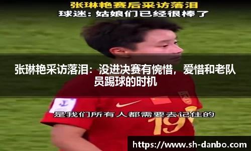 张琳艳采访落泪：没进决赛有惋惜，爱惜和老队员踢球的时机