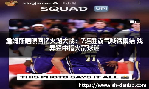 詹姆斯晒照回忆火湖大战：7连胜霸气喊话集结 戏弄竖中指火箭球迷